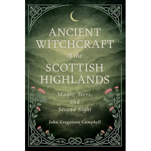 Ancient Witchcraft of the Scottish Highlands: Magic, Seers, and Second Sight by John Gregorson Campbell