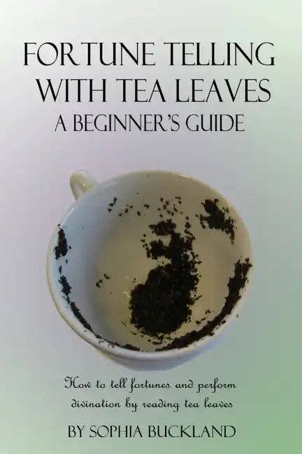 Fortune Telling with Tea Leaves - A Beginner's Guide: How to tell fortunes and perform divination by reading tea leaves by Sophia Buckland