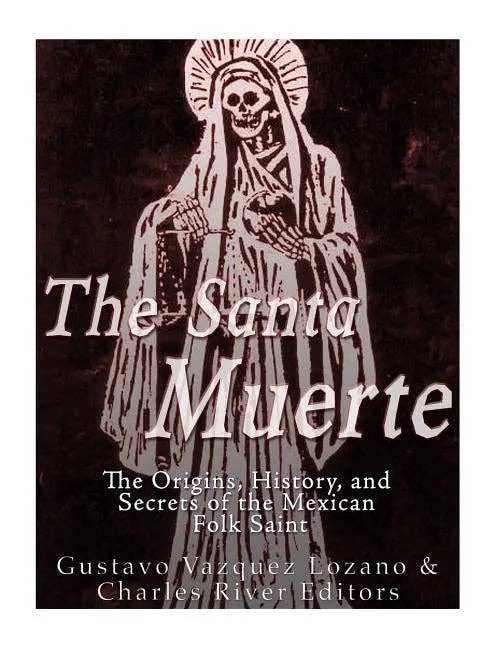 The Santa Muerte: The Origins, History, and Secrets of the Mexican Folk Saint by Gustavo Vazquez Lozano & Charles River